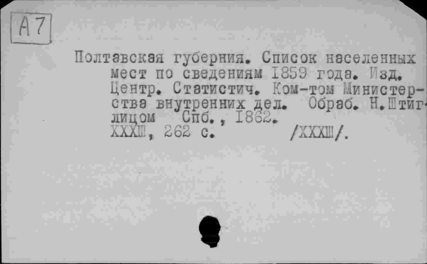 ﻿АЛ
Полтавская губерния. Список населенных мест по сведениям 1859 года. Изд. Центр. Статистич. Ком-том Министерства внутренних дел. Обраб. Н.Штиг лицом Спб., 1832. ШЕ, 262 с.	/ХХХЕ/.